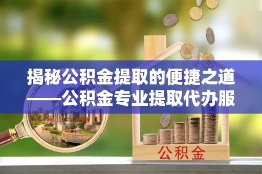 新房揭秘公积金提取的便捷之道——公积金专业提取代办服务解析