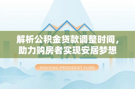 新房解析公积金贷款调整时间，助力购房者实现安居梦想