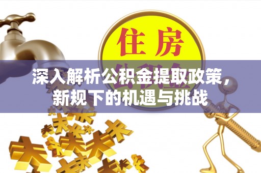 新房深入解析公积金提取政策，新规下的机遇与挑战