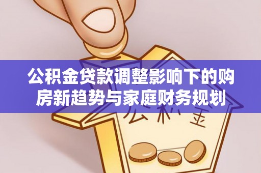 新房公积金贷款调整影响下的购房新趋势与家庭财务规划