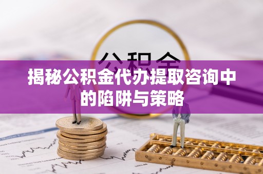 新房揭秘公积金代办提取咨询中的陷阱与策略