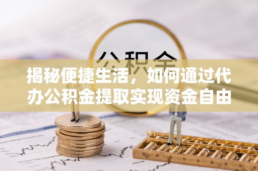 新房揭秘便捷生活，如何通过代办公积金提取实现资金自由