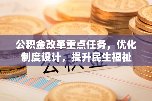新房公积金改革重点任务，优化制度设计，提升民生福祉