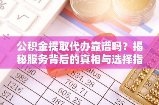 新房公积金提取代办靠谱吗？揭秘服务背后的真相与选择指南