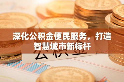 新房深化公积金便民服务，打造智慧城市新标杆