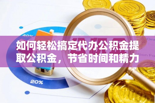 新房如何轻松搞定代办公积金提取公积金，节省时间和精力的秘密武器