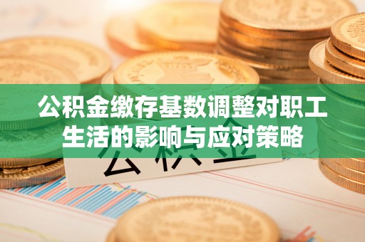 新房公积金缴存基数调整对职工生活的影响与应对策略
