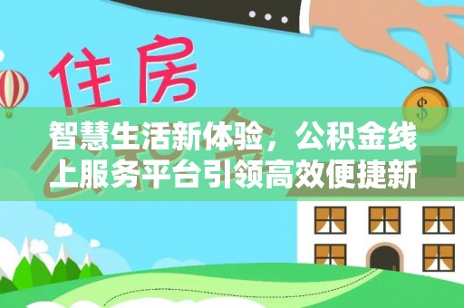 新房智慧生活新体验，公积金线上服务平台引领高效便捷新潮流