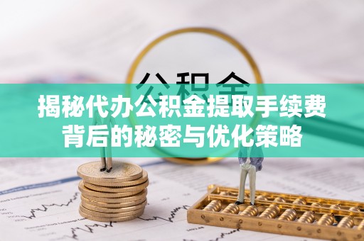 新房揭秘代办公积金提取手续费背后的秘密与优化策略