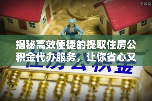 新房揭秘高效便捷的提取住房公积金代办服务，让你省心又省力