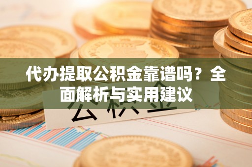 新房代办提取公积金靠谱吗？全面解析与实用建议