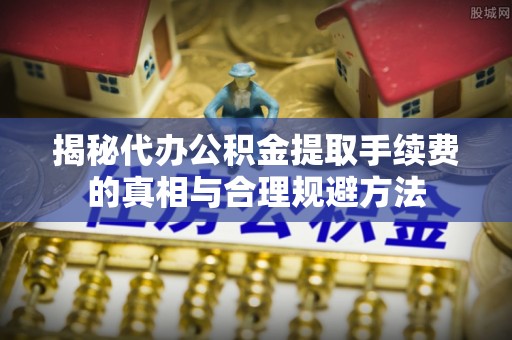新房揭秘代办公积金提取手续费的真相与合理规避方法
