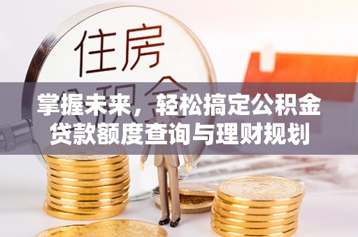 新房掌握未来，轻松搞定公积金贷款额度查询与理财规划