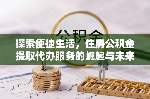 新房探索便捷生活，住房公积金提取代办服务的崛起与未来趋势
