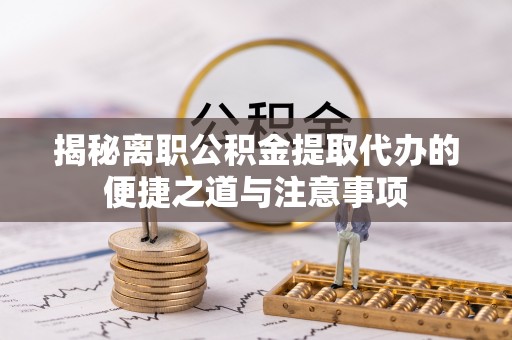新房揭秘离职公积金提取代办的便捷之道与注意事项
