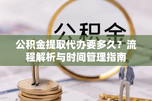 新房公积金提取代办要多久？流程解析与时间管理指南