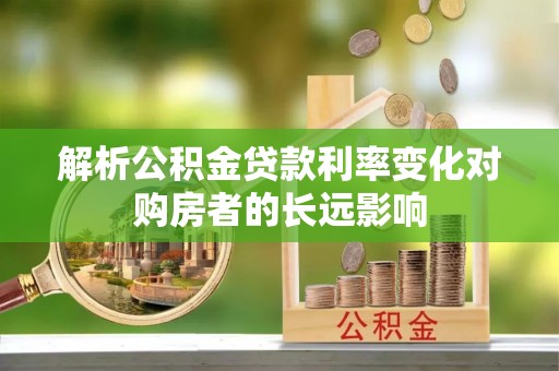 新房解析公积金贷款利率变化对购房者的长远影响