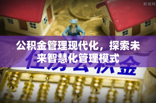 新房公积金管理现代化，探索未来智慧化管理模式