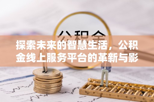 新房探索未来的智慧生活，公积金线上服务平台的革新与影响