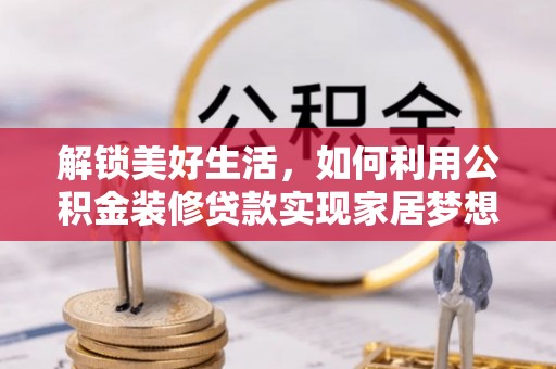新房解锁美好生活，如何利用公积金装修贷款实现家居梦想