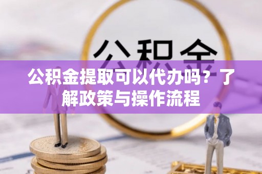 新房公积金提取可以代办吗？了解政策与操作流程