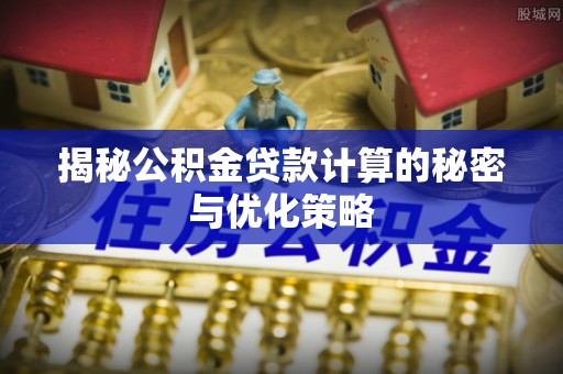 新房揭秘公积金贷款计算的秘密与优化策略