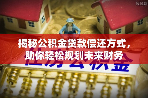 新房揭秘公积金贷款偿还方式，助你轻松规划未来财务