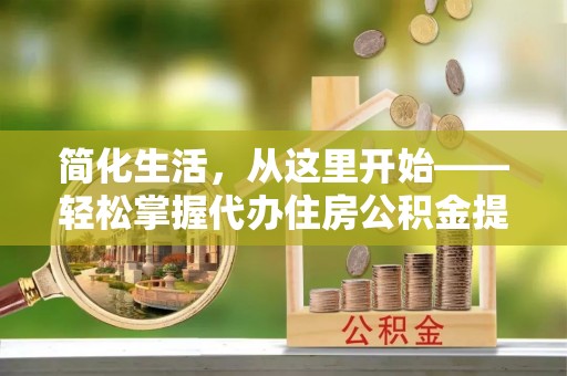 新房简化生活，从这里开始——轻松掌握代办住房公积金提取全流程