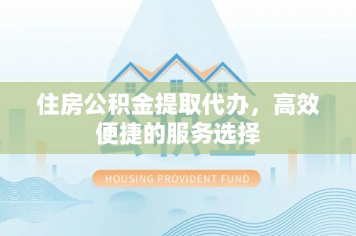 新房住房公积金提取代办，高效便捷的服务选择