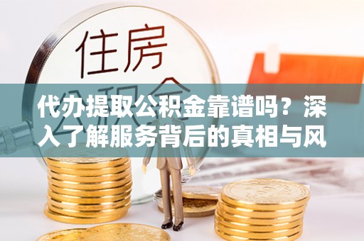 新房代办提取公积金靠谱吗？深入了解服务背后的真相与风险
