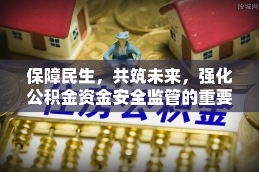 新房保障民生，共筑未来，强化公积金资金安全监管的重要性