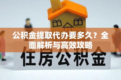 新房公积金提取代办要多久？全面解析与高效攻略