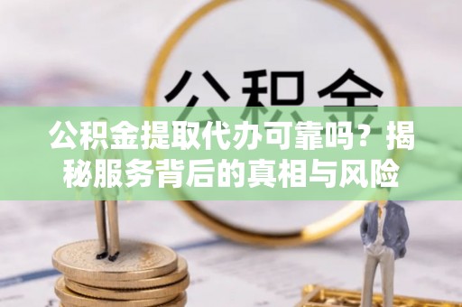 新房公积金提取代办可靠吗？揭秘服务背后的真相与风险
