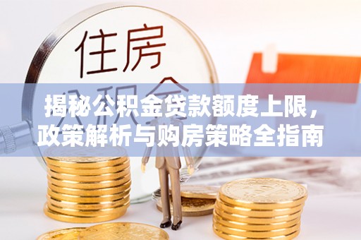 新房揭秘公积金贷款额度上限，政策解析与购房策略全指南