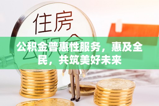 新房公积金普惠性服务，惠及全民，共筑美好未来