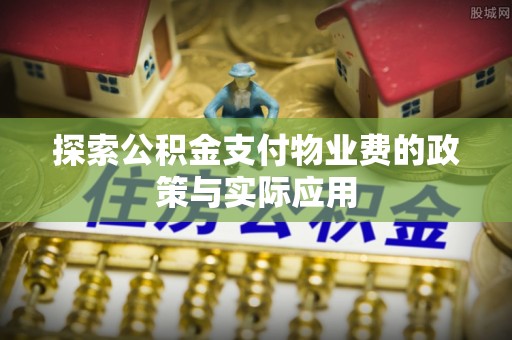新房探索公积金支付物业费的政策与实际应用