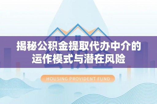 新房揭秘公积金提取代办中介的运作模式与潜在风险