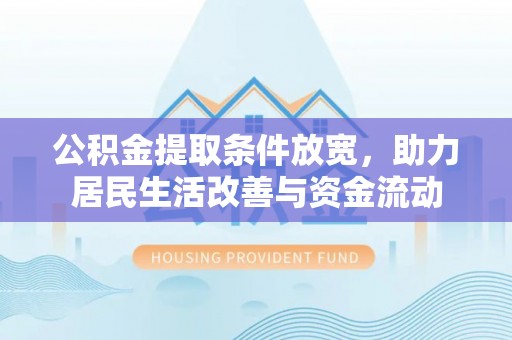 新房公积金提取条件放宽，助力居民生活改善与资金流动