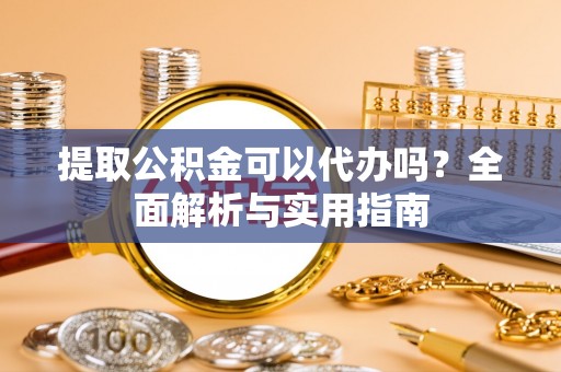 新房提取公积金可以代办吗？全面解析与实用指南
