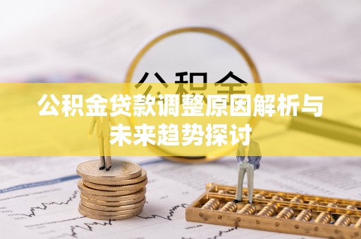 新房公积金贷款调整原因解析与未来趋势探讨