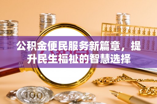 新房公积金便民服务新篇章，提升民生福祉的智慧选择