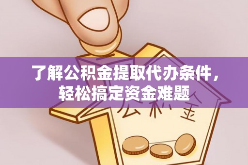 新房了解公积金提取代办条件，轻松搞定资金难题