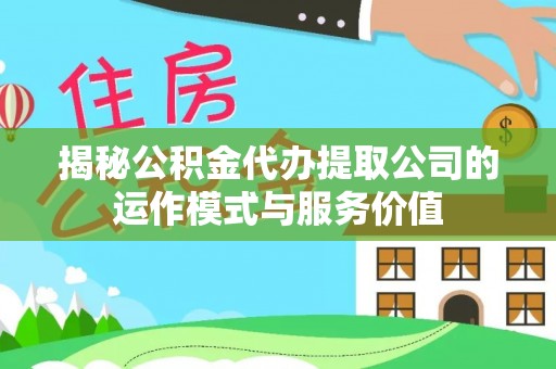 新房揭秘公积金代办提取公司的运作模式与服务价值
