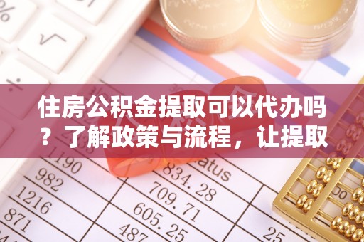 新房住房公积金提取可以代办吗？了解政策与流程，让提取更便捷