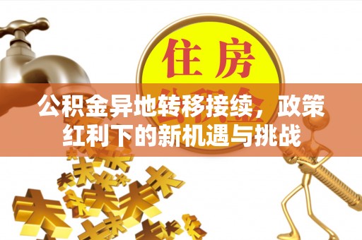 新房公积金异地转移接续，政策红利下的新机遇与挑战