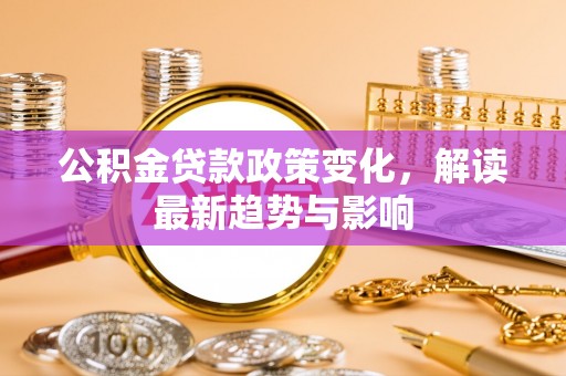 新房公积金贷款政策变化，解读最新趋势与影响