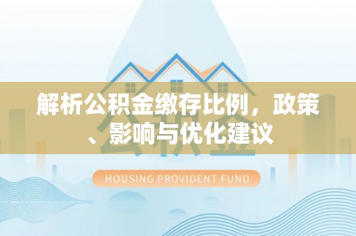 新房解析公积金缴存比例，政策、影响与优化建议