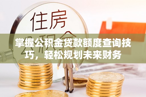 新房掌握公积金贷款额度查询技巧，轻松规划未来财务
