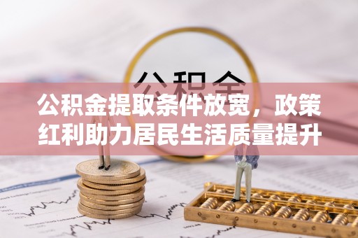 新房公积金提取条件放宽，政策红利助力居民生活质量提升
