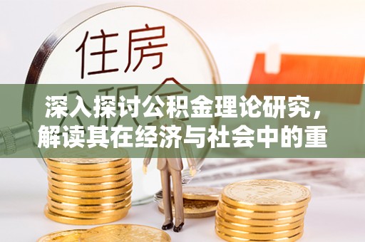 新房深入探讨公积金理论研究，解读其在经济与社会中的重要角色